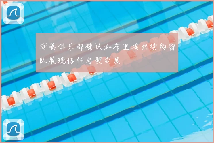 海港俱乐部确认加布里埃尔续约留队展现信任与契合度