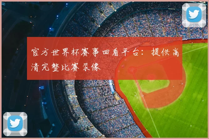 官方世界杯赛事回看平台:提供高清完整比赛录像