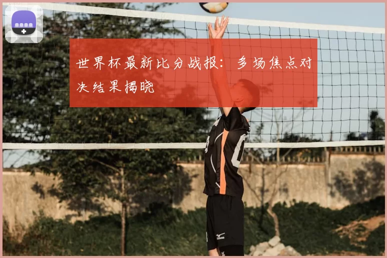 世界杯最新比分战报:多场焦点对决结果揭晓
