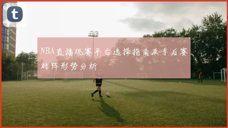 NBA直播观赛平台选择指南及季后赛对阵形势分析
