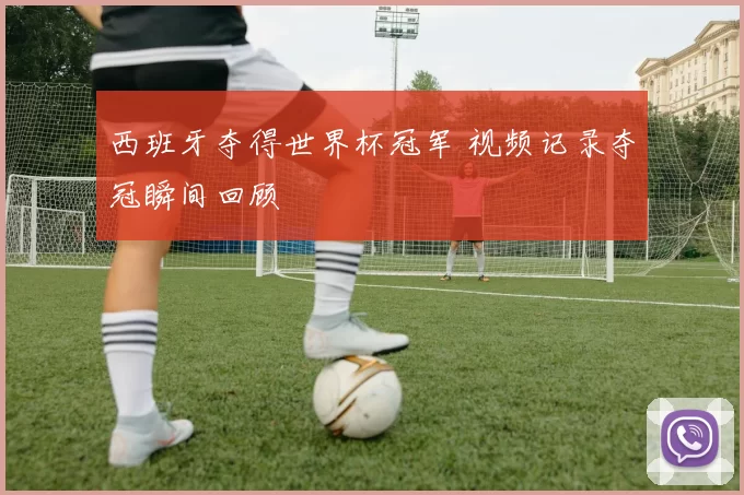 西班牙夺得世界杯冠军 视频记录夺冠瞬间回顾