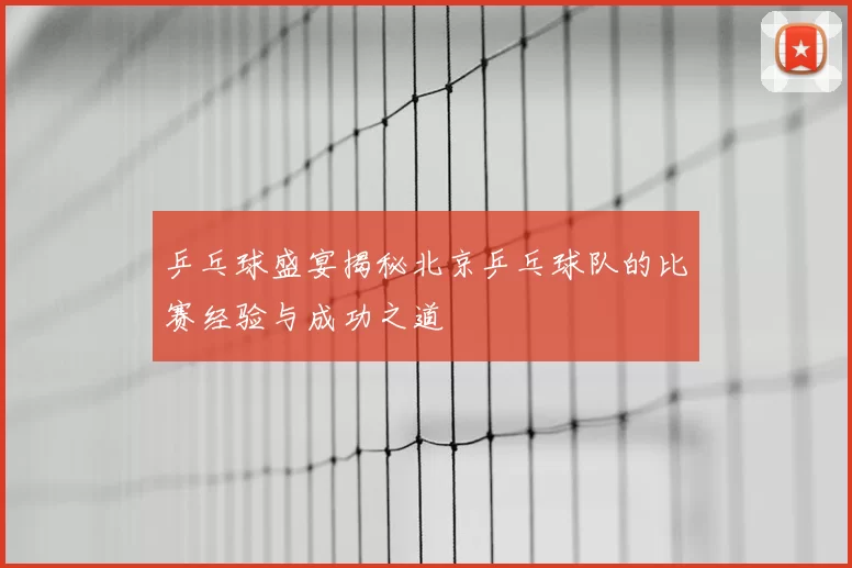 乒乓球盛宴揭秘北京乒乓球队的比赛经验与成功之道