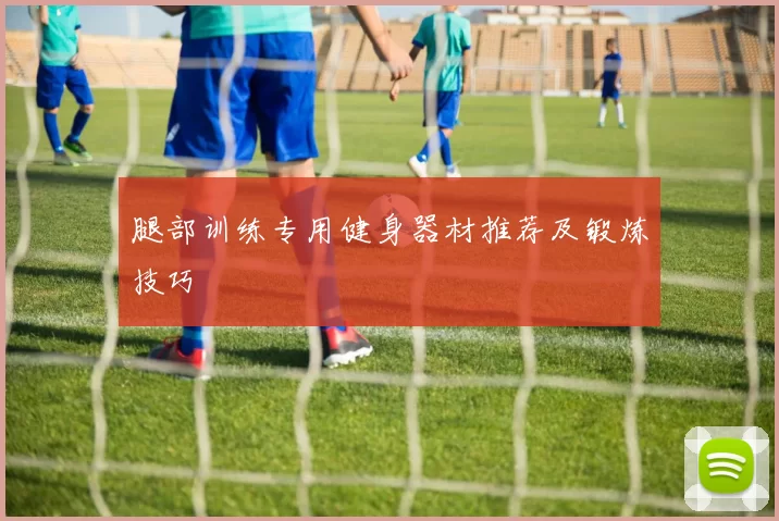 腿部训练专用健身器材推荐及锻炼技巧