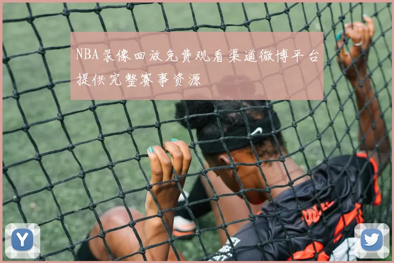 NBA录像回放免费观看渠道微博平台提供完整赛事资源