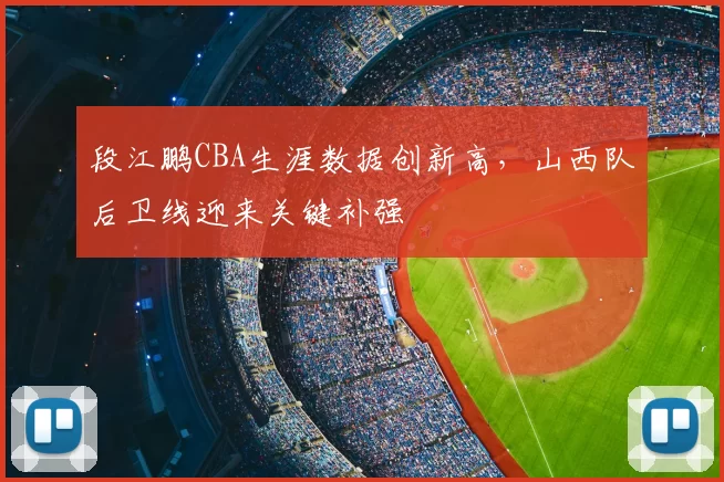 段江鹏CBA生涯数据创新高，山西队后卫线迎来关键补强
