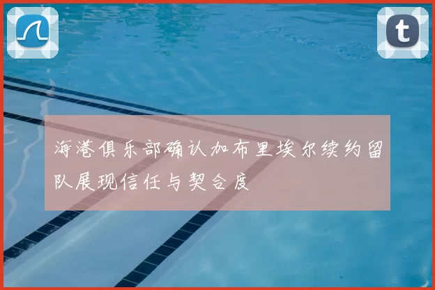海港俱乐部确认加布里埃尔续约留队展现信任与契合度