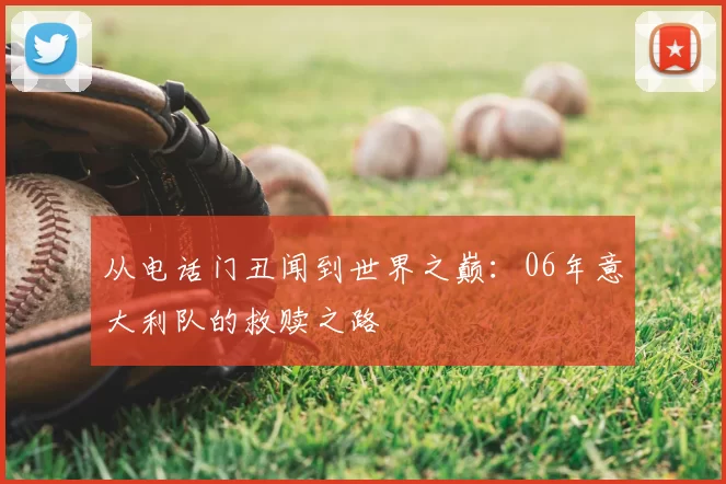 从电话门丑闻到世界之巅：06年意大利队的救赎之路