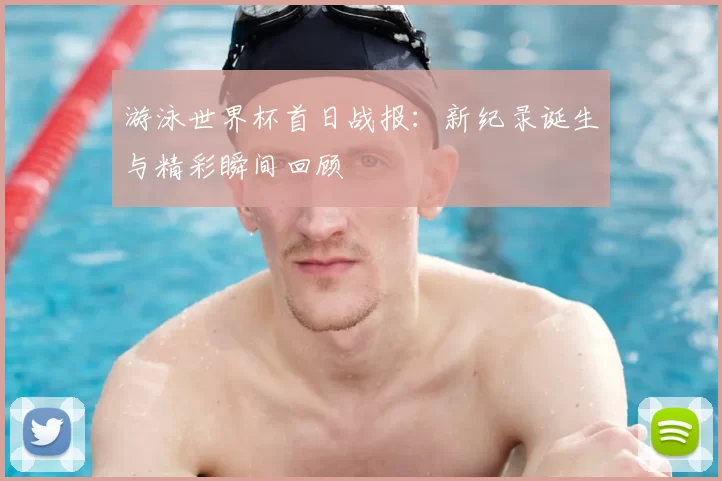 游泳世界杯首日战报:新纪录诞生与精彩瞬间回顾