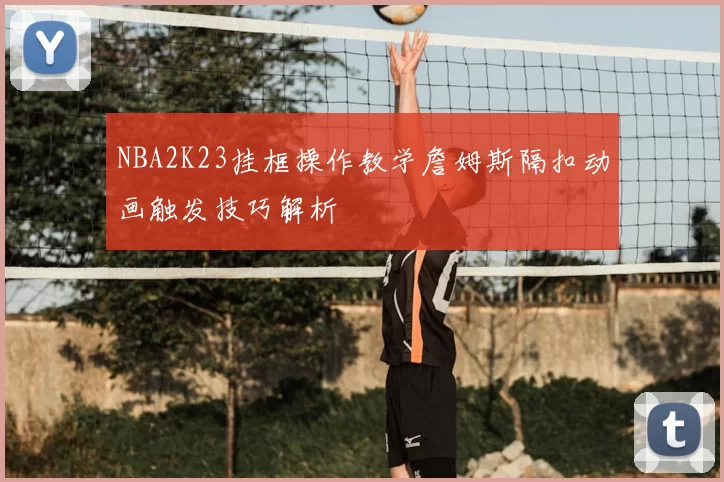 NBA2K23挂框操作教学詹姆斯隔扣动画触发技巧解析