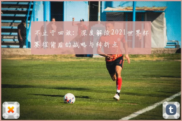 不止于回放:深度解读2021世界杯赛程背后的战略与转折点