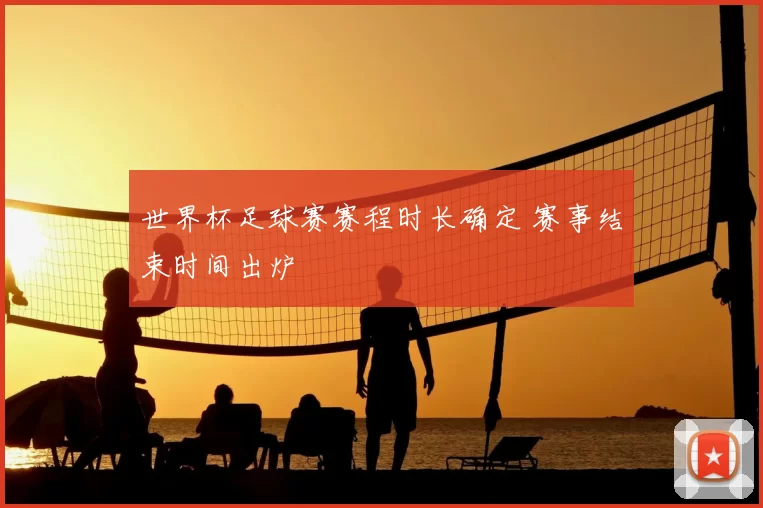 世界杯足球赛赛程时长确定 赛事结束时间出炉