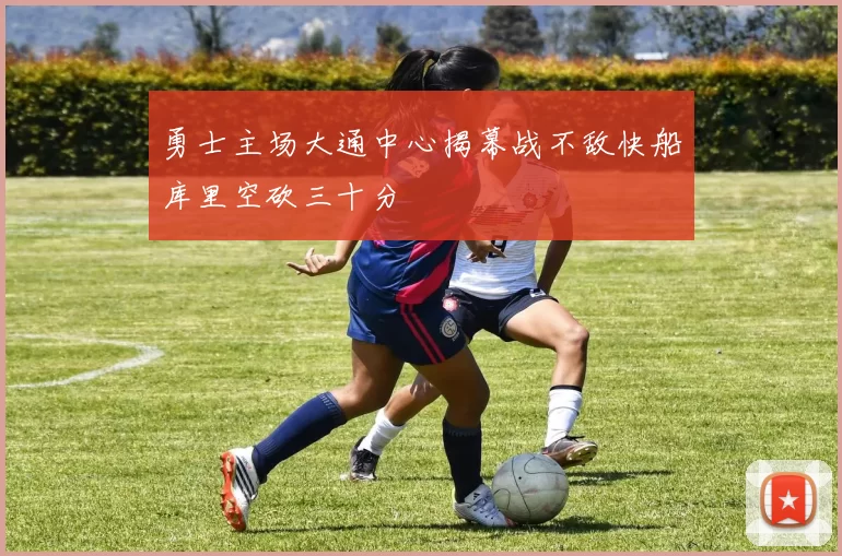 勇士主场大通中心揭幕战不敌快船库里空砍三十分