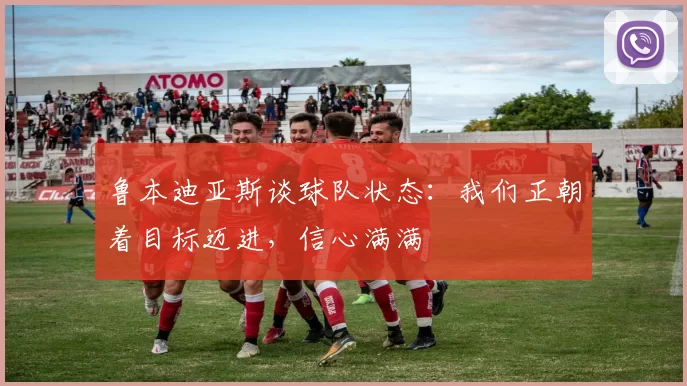 鲁本迪亚斯谈球队状态:我们正朝着目标迈进,信心满满