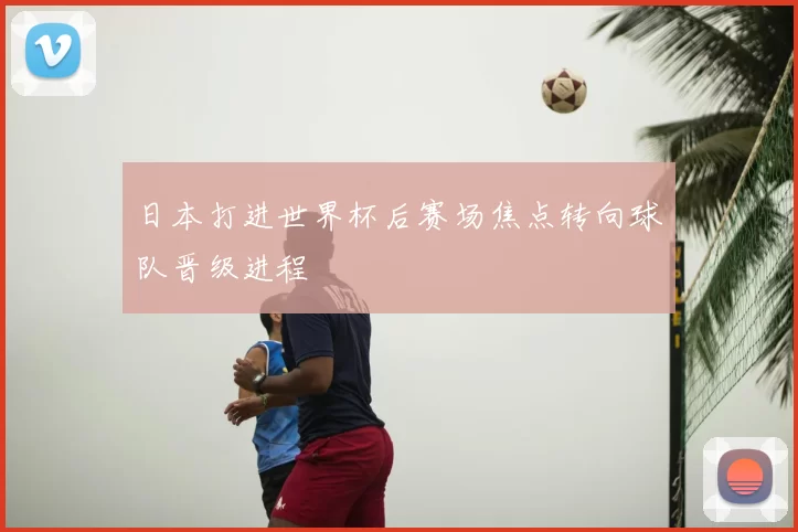 日本打进世界杯后赛场焦点转向球队晋级进程