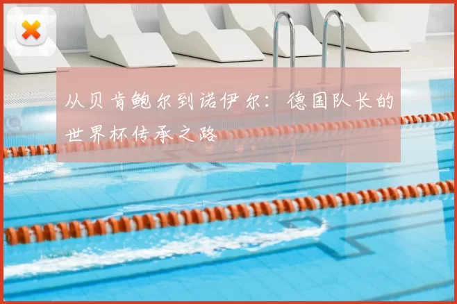 从贝肯鲍尔到诺伊尔:德国队长的世界杯传承之路