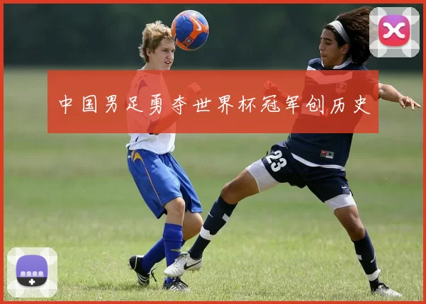 中国男足勇夺世界杯冠军创历史