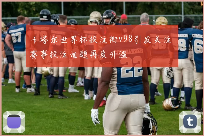 卡塔尔世界杯投注衔v98引发关注 赛事投注话题再度升温