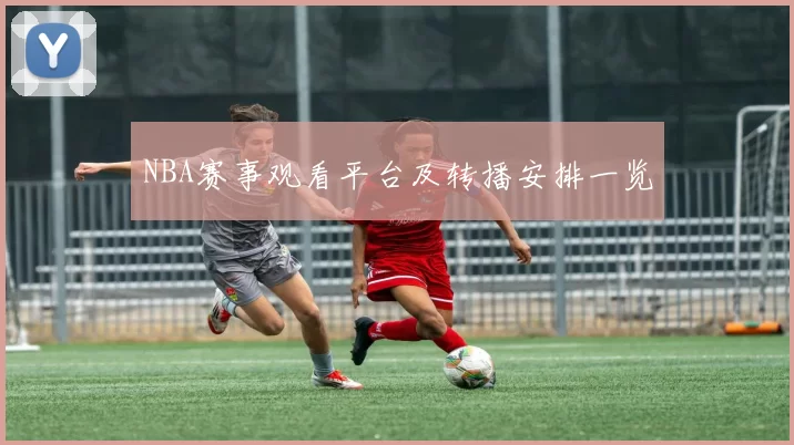 NBA赛事观看平台及转播安排一览