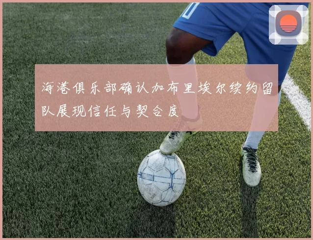 海港俱乐部确认加布里埃尔续约留队展现信任与契合度