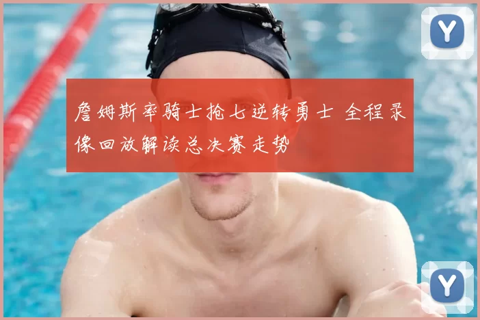 詹姆斯率骑士抢七逆转勇士 全程录像回放解读总决赛走势
