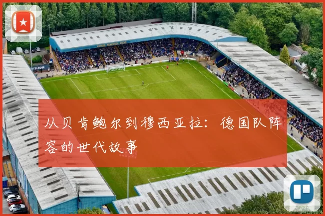 从贝肯鲍尔到穆西亚拉：德国队阵容的世代故事