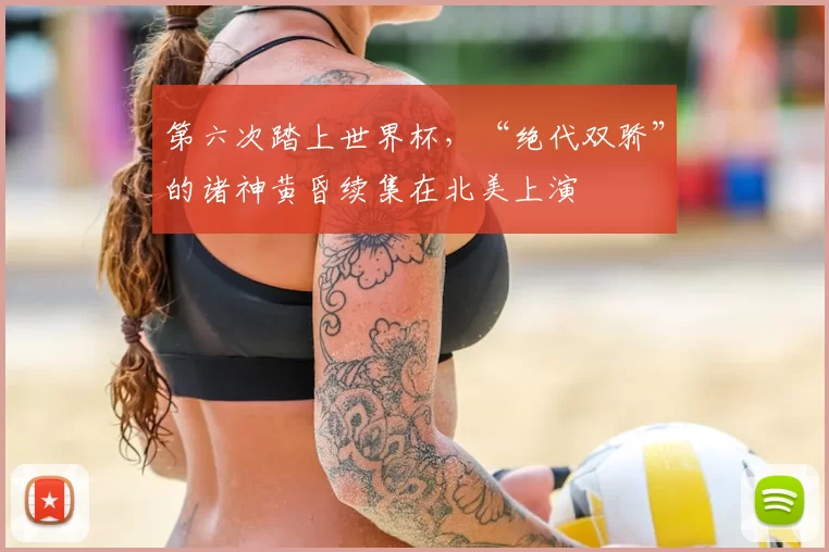 第六次踏上世界杯，“绝代双骄”的诸神黄昏续集在北美上演