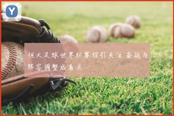 恒大足球世界杯赛程引关注 备战与阵容调整成看点