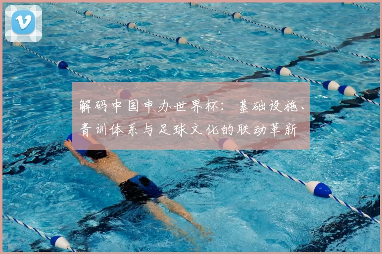 解码中国申办世界杯：基础设施、青训体系与足球文化的联动革新
