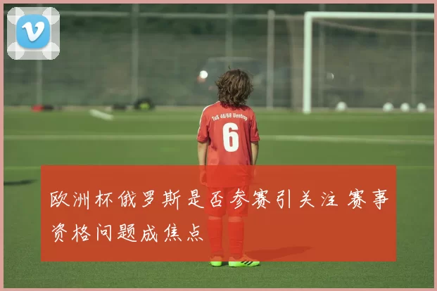 欧洲杯俄罗斯是否参赛引关注 赛事资格问题成焦点