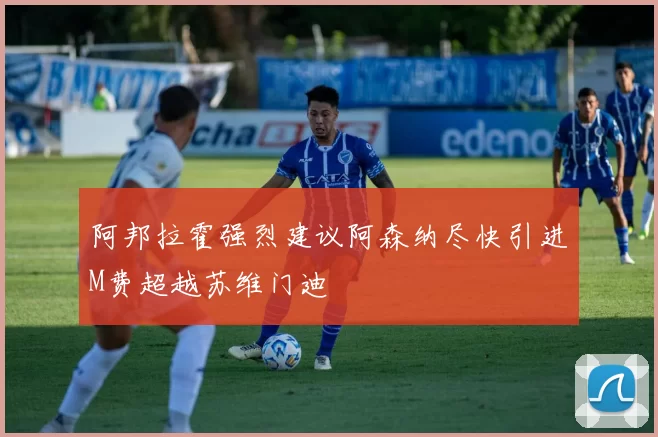 阿邦拉霍强烈建议阿森纳尽快引进M费超越苏维门迪