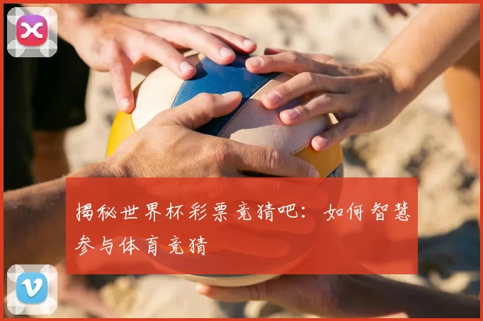 揭秘世界杯彩票竞猜吧:如何智慧参与体育竞猜