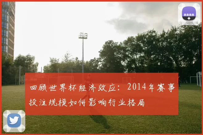 回顾世界杯经济效应:2014年赛事投注规模如何影响行业格局