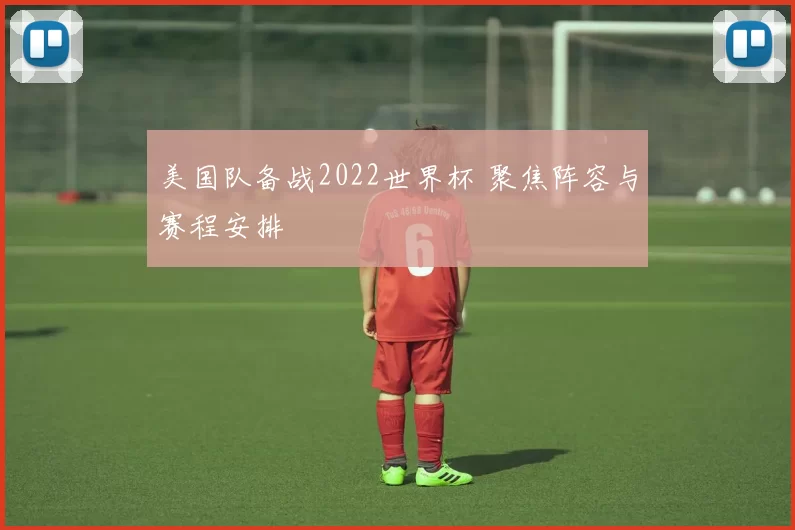 美国队备战2022世界杯 聚焦阵容与赛程安排
