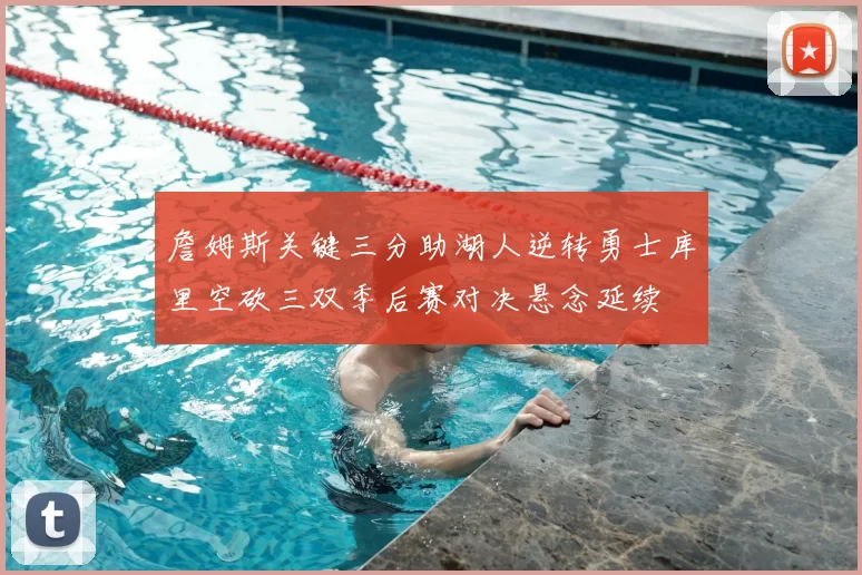 詹姆斯关键三分助湖人逆转勇士库里空砍三双季后赛对决悬念延续