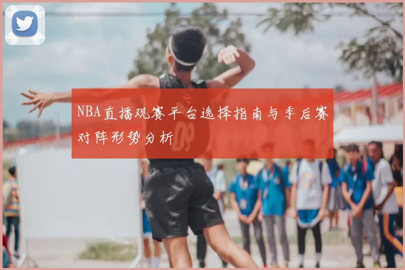 NBA直播观赛平台选择指南与季后赛对阵形势分析