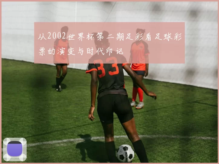 从2002世界杯第二期足彩看足球彩票的演变与时代印记