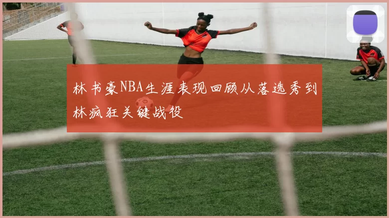 林书豪NBA生涯表现回顾从落选秀到林疯狂关键战役