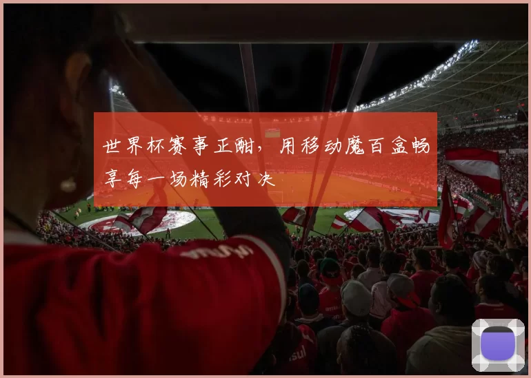 世界杯赛事正酣，用移动魔百盒畅享每一场精彩对决