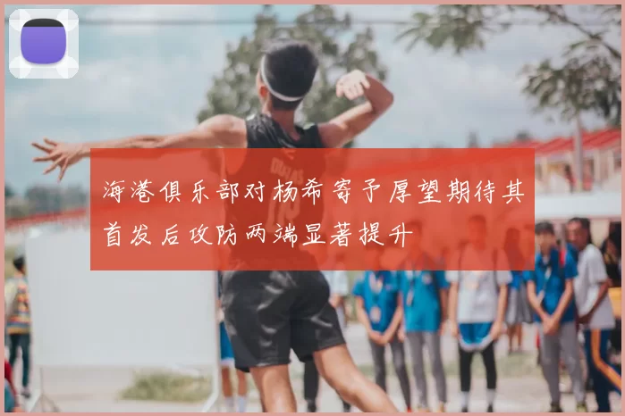 海港俱乐部对杨希寄予厚望期待其首发后攻防两端显著提升
