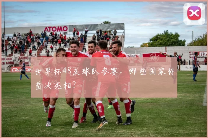 世界杯48支球队参赛，哪些国家将首次亮相？