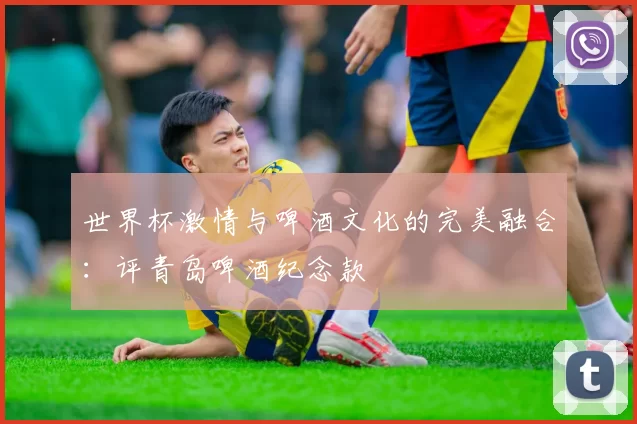 世界杯激情与啤酒文化的完美融合：评青岛啤酒纪念款