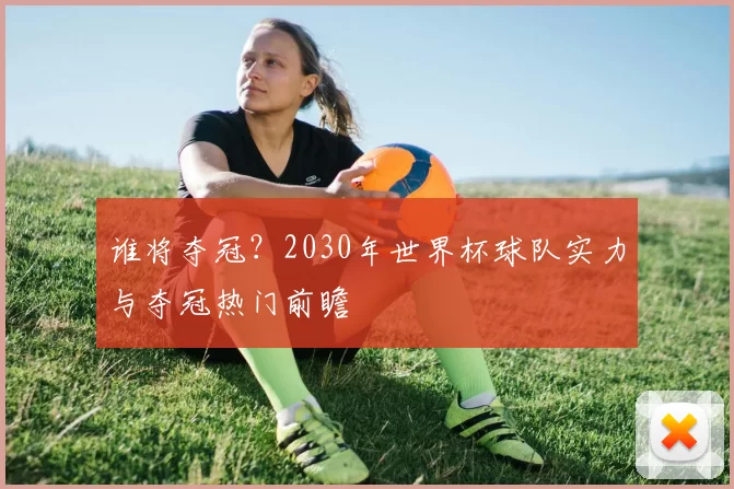 谁将夺冠？2030年世界杯球队实力与夺冠热门前瞻
