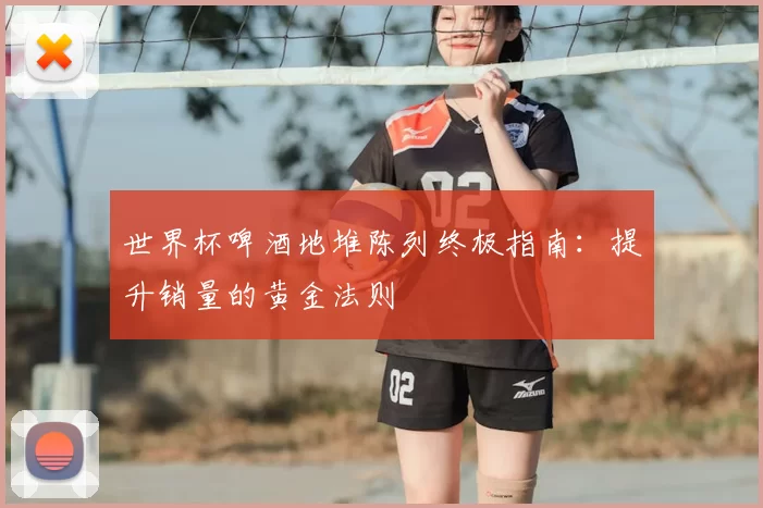 世界杯啤酒地堆陈列终极指南：提升销量的黄金法则