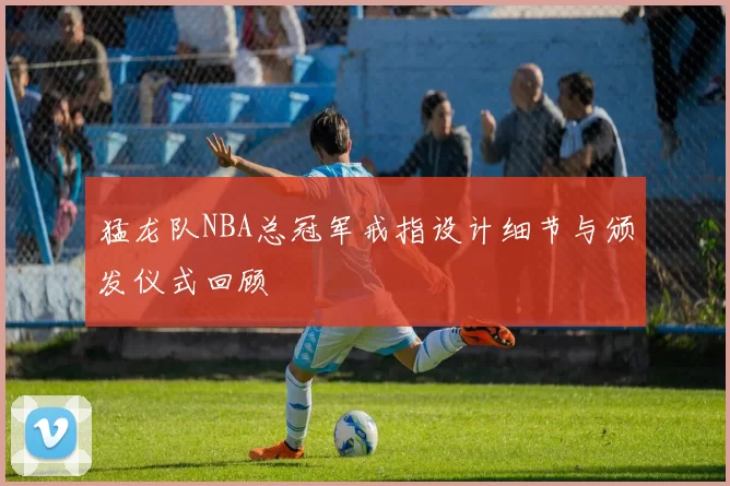 猛龙队NBA总冠军戒指设计细节与颁发仪式回顾