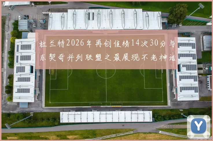 杜兰特2026年再创佳绩14次30分与东契奇并列联盟之最展现不老神话