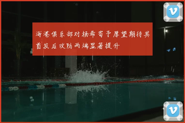 海港俱乐部对杨希寄予厚望期待其首发后攻防两端显著提升