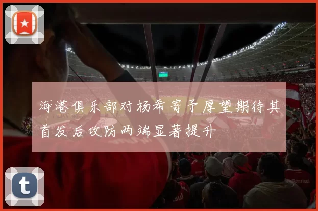 海港俱乐部对杨希寄予厚望期待其首发后攻防两端显著提升