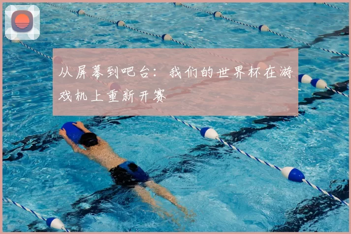 从屏幕到吧台：我们的世界杯在游戏机上重新开赛