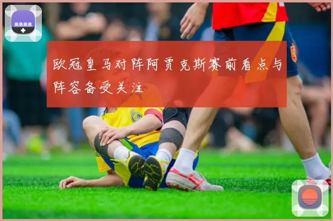 欧冠皇马对阵阿贾克斯赛前看点与阵容备受关注