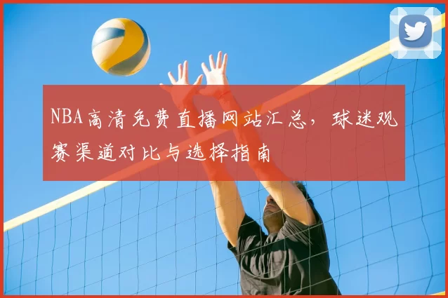 NBA高清免费直播网站汇总，球迷观赛渠道对比与选择指南